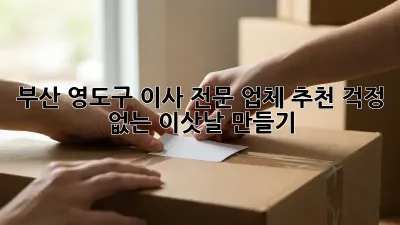 부산 영도구 이사 전문 업체 추천: 걱정 없는 이삿날 만들기