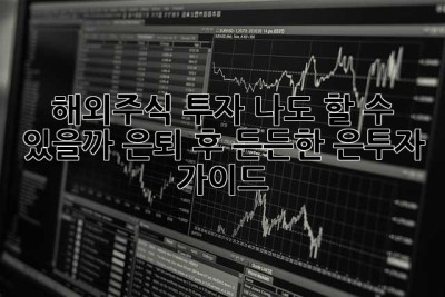 해외주식 투자, 나도 할 수 있을까? 은퇴 후 든든한 은투자 가이드