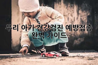 우리 아기 건강검진, 예방접종 완벽 가이드!
