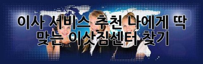 이사 서비스 추천: 나에게 딱 맞는 이삿짐센터 찾기