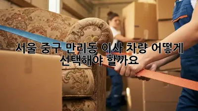 서울 중구 만리동 이사 차량, 어떻게 선택해야 할까요?