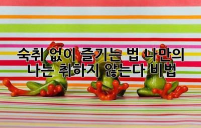 숙취 없이 즐기는 법: 나만의 '나는 취하지 않는다' 비법