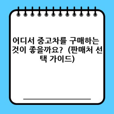 경상남도 고성군 마암면 두호리 중고차 구매 완벽 가이드: 똑똑한 선택을 위한 A to Z
