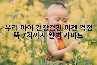 우리 아이 건강검진, 이젠 걱정 뚝! 7차까지 완벽 가이드