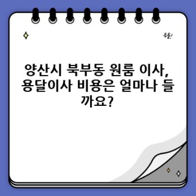 경상남도 양산시 북부동 원룸 이사, 용달이사 비용 완벽 가이드: 예상 비용부터 업체 선택 팁까지!