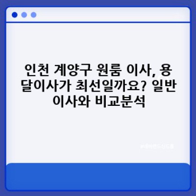 인천 계양구 원룸이사, 용달이사 완벽 가이드: 비용, 업체 선택, 주의사항까지!