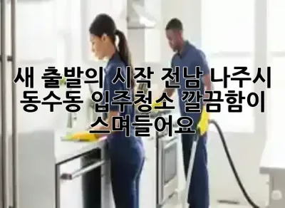 새 출발의 시작! 전남 나주시 동수동 입주청소, 깔끔함이 스며들어요 ✨