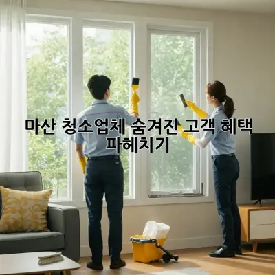 마산 청소업체, 숨겨진 고객 혜택 파헤치기! ✨